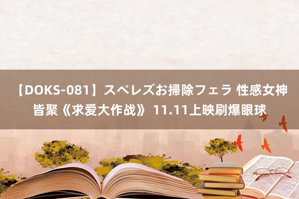 【DOKS-081】スペレズお掃除フェラ 性感女神皆聚《求爱大作战》 11.11上映刷爆眼球