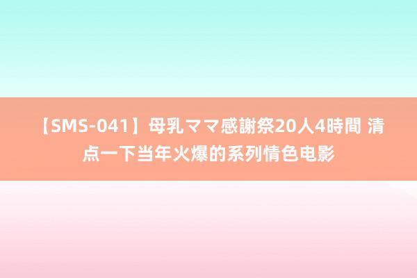 【SMS-041】母乳ママ感謝祭20人4時間 清点一下当年火爆的系列情色电影