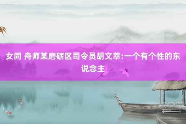 女同 舟师某磨砺区司令员胡文萃:一个有个性的东说念主