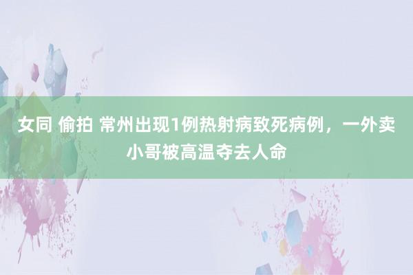 女同 偷拍 常州出现1例热射病致死病例，一外卖小哥被高温夺去人命