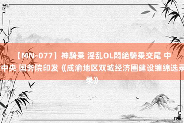 【MN-077】神騎乗 淫乱OL悶絶騎乗交尾 中共中央 国务院印发《成渝地区双城经济圈建设缠绵选录》