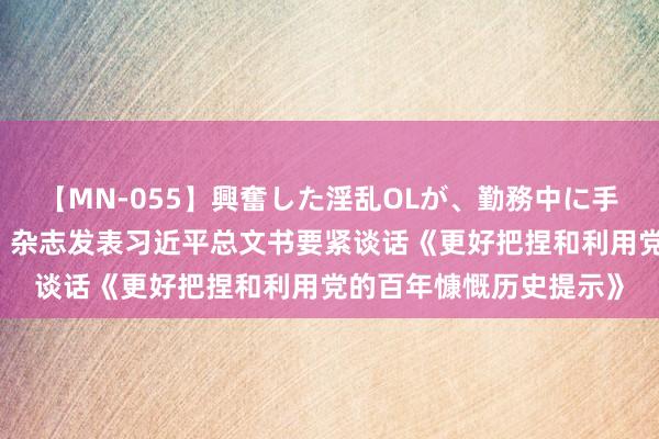 【MN-055】興奮した淫乱OLが、勤務中に手コキ！！？？ 《求是》杂志发表习近平总文书要紧谈话《更好把捏和利用党的百年慷慨历史提示》