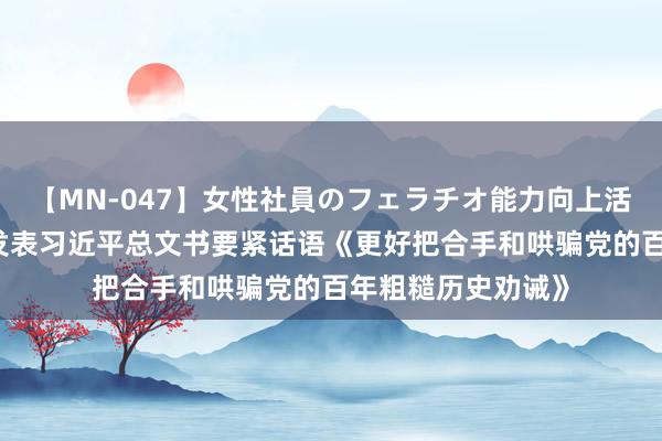 【MN-047】女性社員のフェラチオ能力向上活動 《求是》杂志发表习近平总文书要紧话语《更好把合手和哄骗党的百年粗糙历史劝诫》