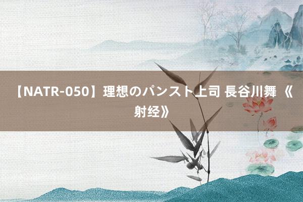 【NATR-050】理想のパンスト上司 長谷川舞 《射经》