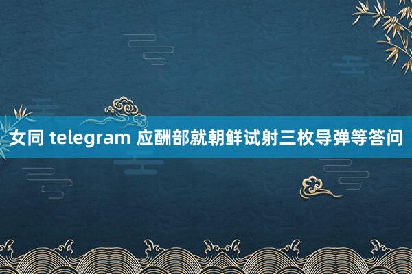 女同 telegram 应酬部就朝鲜试射三枚导弹等答问