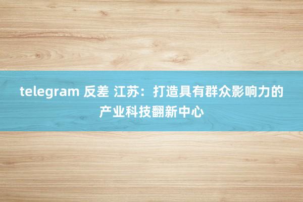 telegram 反差 江苏：打造具有群众影响力的产业科技翻新中心