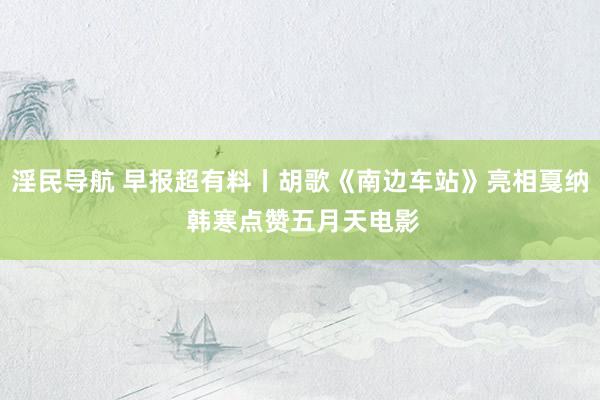 淫民导航 早报超有料丨胡歌《南边车站》亮相戛纳 韩寒点赞五月天电影