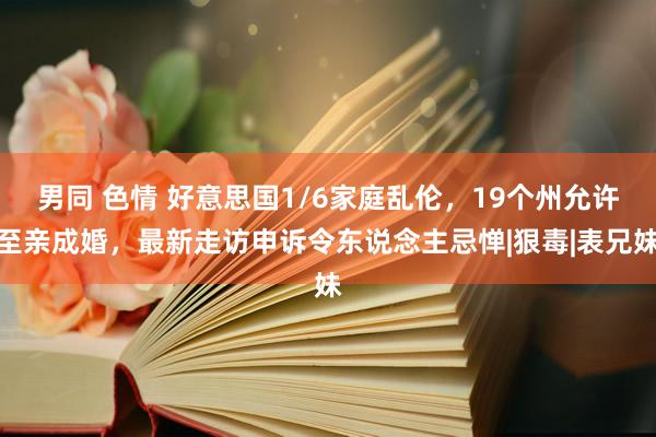 男同 色情 好意思国1/6家庭乱伦，19个州允许至亲成婚，最新走访申诉令东说念主忌惮|狠毒|表兄妹