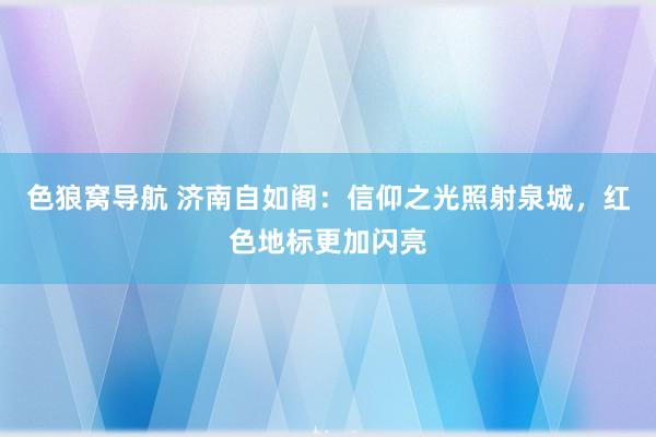 色狼窝导航 济南自如阁：信仰之光照射泉城，红色地标更加闪亮