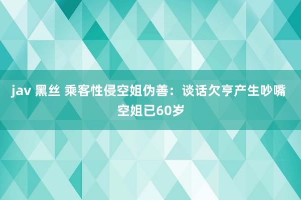 jav 黑丝 乘客性侵空姐伪善：谈话欠亨产生吵嘴 空姐已60岁