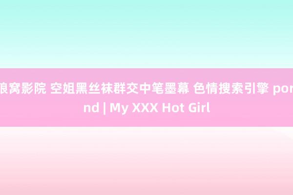 色狼窝影院 空姐黑丝袜群交中笔墨幕 色情搜索引擎 pornfind | My XXX Hot Girl