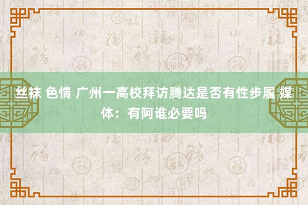 丝袜 色情 广州一高校拜访腾达是否有性步履 媒体：有阿谁必要吗