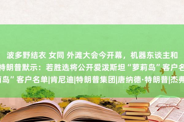 波多野结衣 女同 外滩大会今开幕，机器东谈主和机器狗“同场竞技”；特朗普默示：若胜选将公开爱泼斯坦“萝莉岛”客户名单|肯尼迪|特朗普集团|唐纳德·特朗普|杰弗里·爱泼斯坦