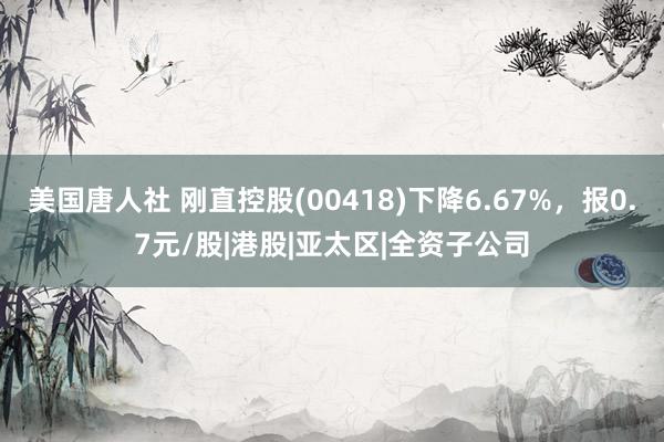 美国唐人社 刚直控股(00418)下降6.67%，报0.7元/股|港股|亚太区|全资子公司