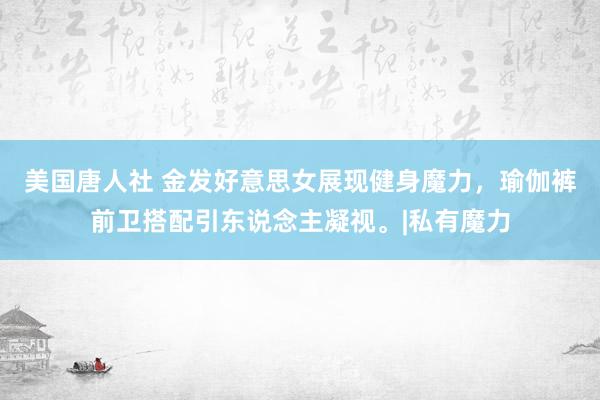 美国唐人社 金发好意思女展现健身魔力，瑜伽裤前卫搭配引东说念主凝视。|私有魔力