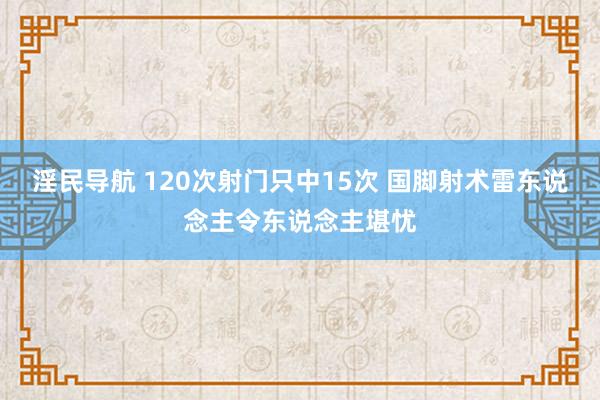 淫民导航 120次射门只中15次 国脚射术雷东说念主令东说念主堪忧