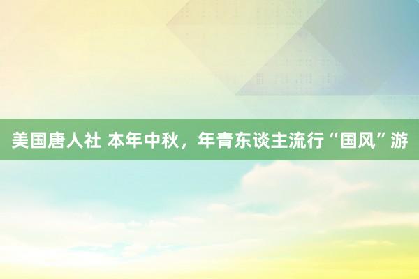 美国唐人社 本年中秋，年青东谈主流行“国风”游