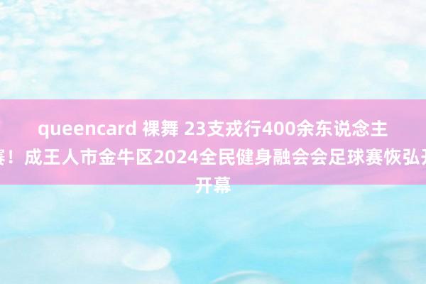 queencard 裸舞 23支戎行400余东说念主参赛！成王人市金牛区2024全民健身融会会足球赛恢弘开幕