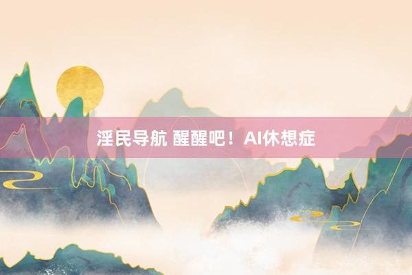 淫民导航 醒醒吧！AI休想症