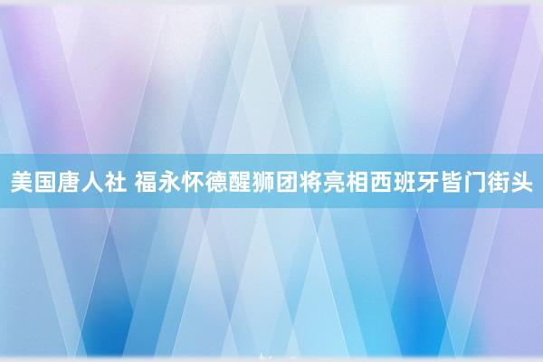 美国唐人社 福永怀德醒狮团将亮相西班牙皆门街头