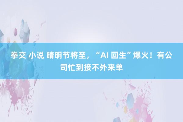 拳交 小说 晴明节将至，“AI 回生”爆火！有公司忙到接不外来单