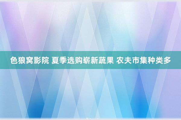 色狼窝影院 夏季选购崭新蔬果 农夫市集种类多