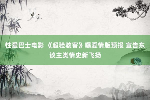 性爱巴士电影 《超验骇客》曝爱情版预报 宣告东谈主类情史新飞扬