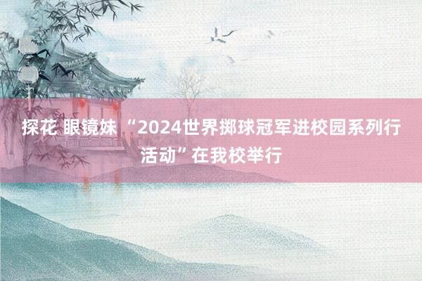 探花 眼镜妹 “2024世界掷球冠军进校园系列行活动”在我校举行