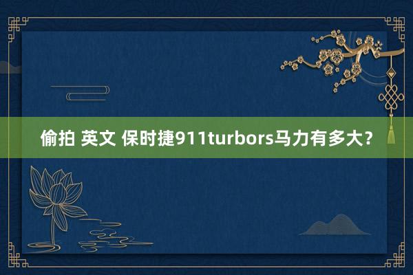 偷拍 英文 保时捷911turbors马力有多大？