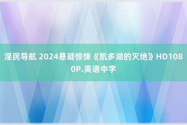 淫民导航 2024悬疑惊悚《凯多湖的灭绝》HD1080P.英语中字