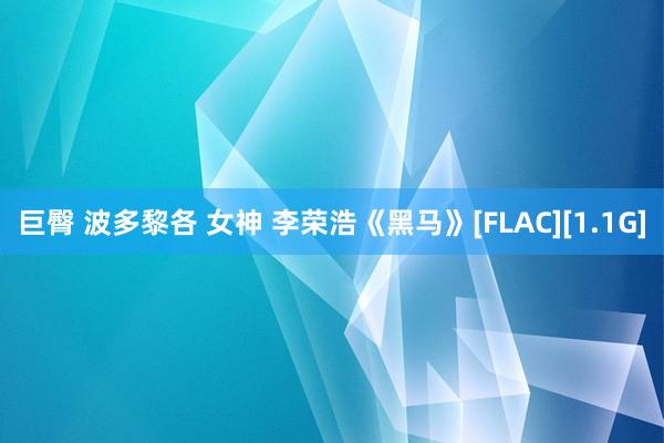 巨臀 波多黎各 女神 李荣浩《黑马》[FLAC][1.1G]