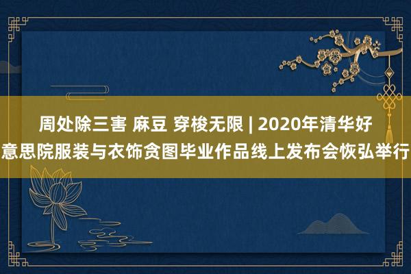 周处除三害 麻豆 穿梭无限 | 2020年清华好意思院服装与衣饰贪图毕业作品线上发布会恢弘举行