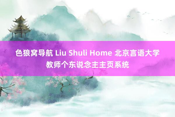 色狼窝导航 Liu Shuli Home 北京言语大学教师个东说念主主页系统