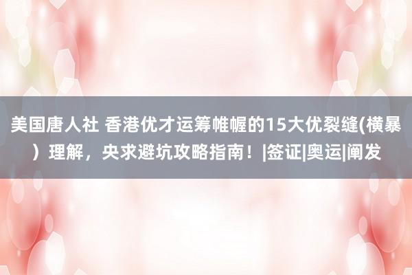 美国唐人社 香港优才运筹帷幄的15大优裂缝(横暴）理解，央求避坑攻略指南！|签证|奥运|阐发