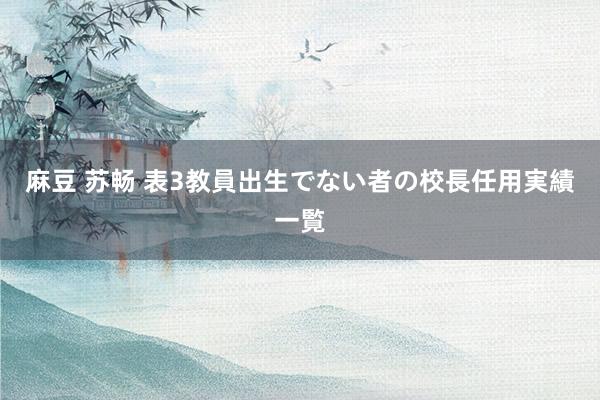 麻豆 苏畅 表3　教員出生でない者の校長任用実績一覧