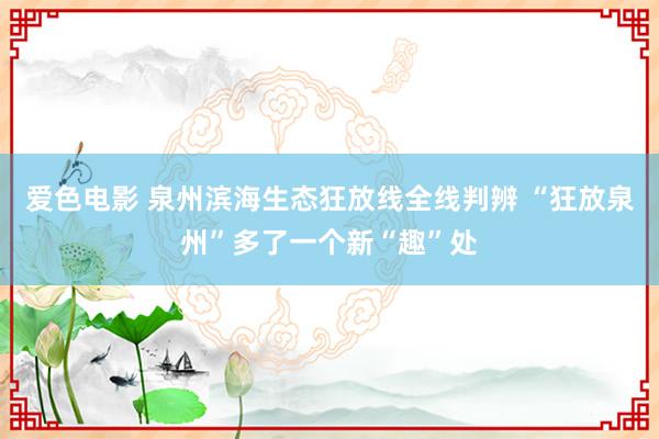 爱色电影 泉州滨海生态狂放线全线判辨 “狂放泉州”多了一个新“趣”处