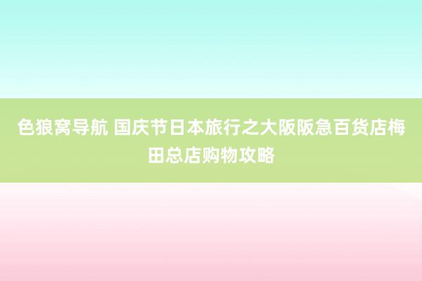 色狼窝导航 国庆节日本旅行之大阪阪急百货店梅田总店购物攻略