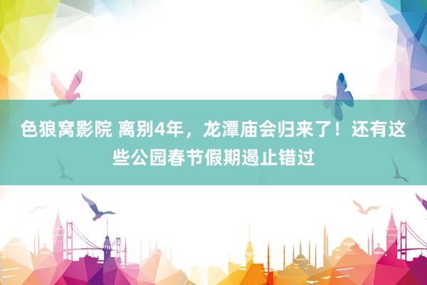 色狼窝影院 离别4年，龙潭庙会归来了！还有这些公园春节假期遏止错过