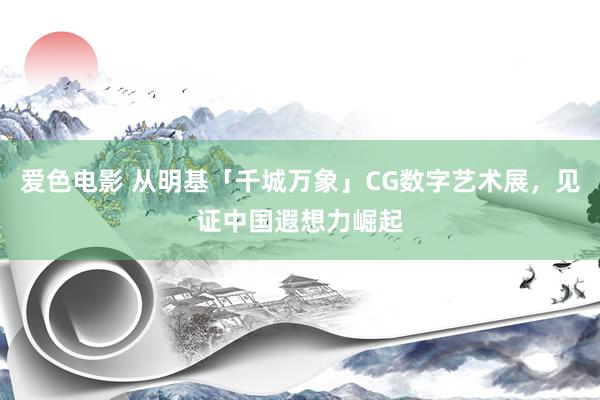 爱色电影 从明基「千城万象」CG数字艺术展，见证中国遐想力崛起