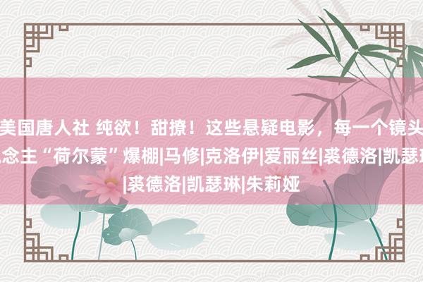 美国唐人社 纯欲！甜撩！这些悬疑电影，每一个镜头皆让东说念主“荷尔蒙”爆棚|马修|克洛伊|爱丽丝|裘德洛|凯瑟琳|朱莉娅