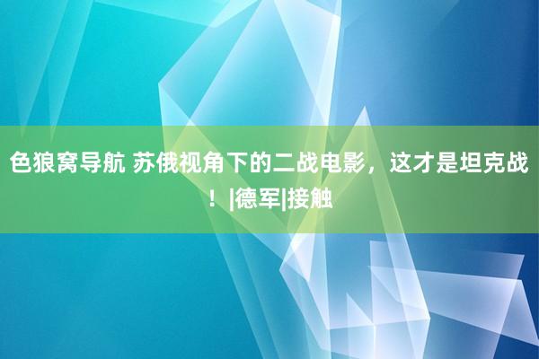 色狼窝导航 苏俄视角下的二战电影，这才是坦克战！|德军|接触