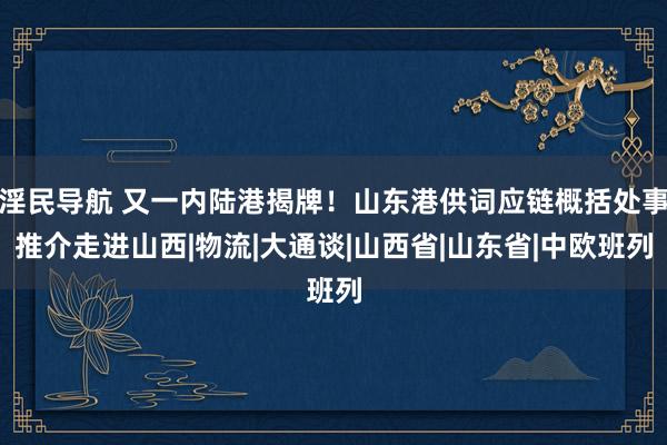 淫民导航 又一内陆港揭牌！山东港供词应链概括处事推介走进山西|物流|大通谈|山西省|山东省|中欧班列