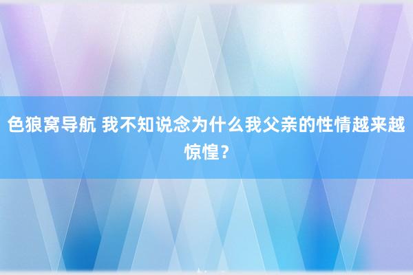 色狼窝导航 我不知说念为什么我父亲的性情越来越惊惶？