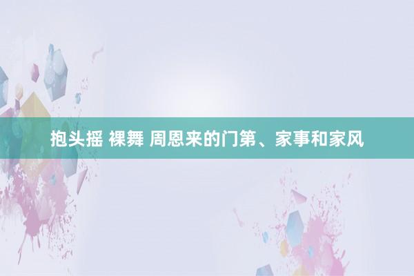 抱头摇 裸舞 周恩来的门第、家事和家风