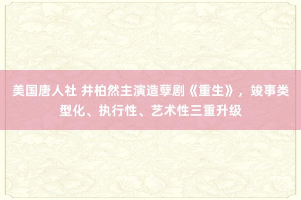 美国唐人社 井柏然主演造孽剧《重生》，竣事类型化、执行性、艺术性三重升级