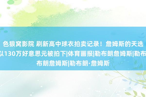 色狼窝影院 刷新高中球衣拍卖记录！詹姆斯的天选之子球衣以130万好意思元被拍下|体育画报|勒布朗詹姆斯|勒布朗·詹姆斯