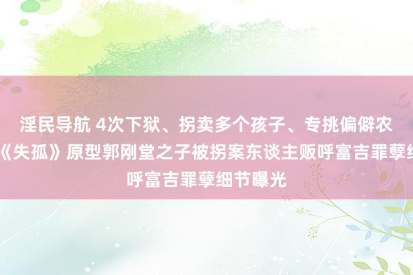 淫民导航 4次下狱、拐卖多个孩子、专挑偏僻农村下手 《失孤》原型郭刚堂之子被拐案东谈主贩呼富吉罪孽细节曝光