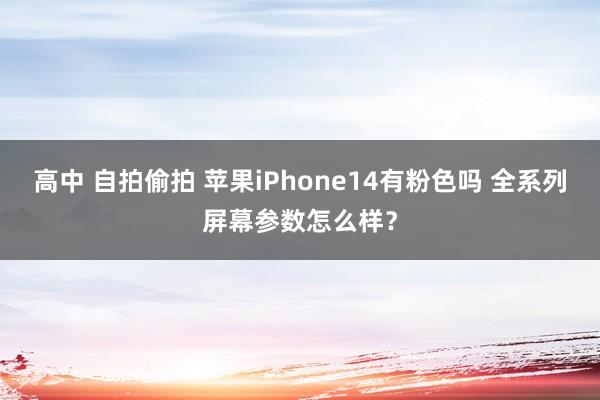 高中 自拍偷拍 苹果iPhone14有粉色吗 全系列屏幕参数怎么样？