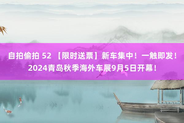 自拍偷拍 52 【限时送票】新车集中！一触即发！2024青岛秋季海外车展9月5日开幕！