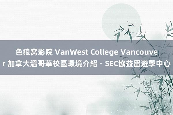 色狼窝影院 VanWest College Vancouver 加拿大溫哥華校區環境介紹 - SEC協益留遊學中心